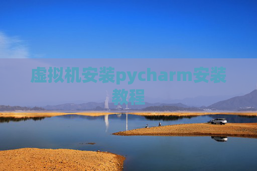 虚拟机安装pycharm安装教程 虚拟机安装pycharm安装教程